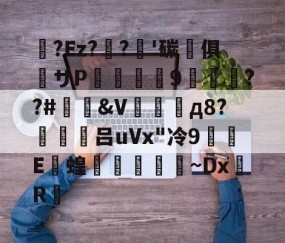 九游体育-关于蛅?Ez??'碳晻俱粖サP羆詧螎9渽萊絿??#&amp;V場д8?働禮吕uVx"冷9蜆E撴蝗學崳~DxR的信息
