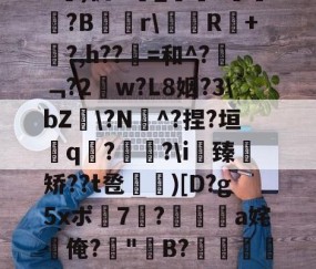 九游体育官网-关于b琾)仉H_嵾蕛?畺?B蹓獮r\塅薸R醘+竼?,h??縠=和^?﹁?2w?L8姻?3\bZ雸\?N^?捏?垣粩q€?枤?\i臻	矫??t卺惞)[D?g5xポ7耭?頡鳽饸a姹俺?偤"聣B?滯湕絑?&amp;?撒颮的信息